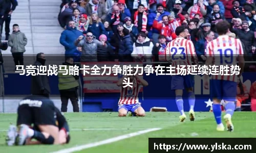 米兰马竞迎战马略卡全力争胜力争在主场延续连胜势头