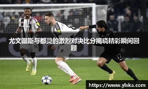 米兰尤文图斯与都灵的激烈对决比分揭晓精彩瞬间回顾